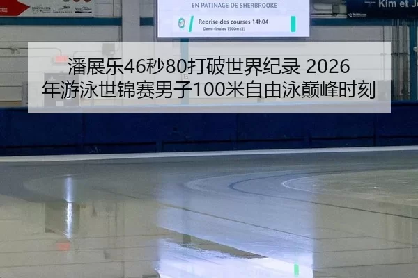 潘展乐46秒80打破世界纪录 2026年游泳世锦赛男子100米自由泳巅峰时刻